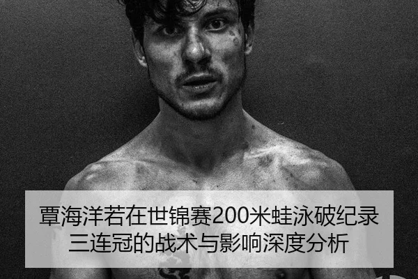 覃海洋若在世锦赛200米蛙泳破纪录三连冠的战术与影响深度分析